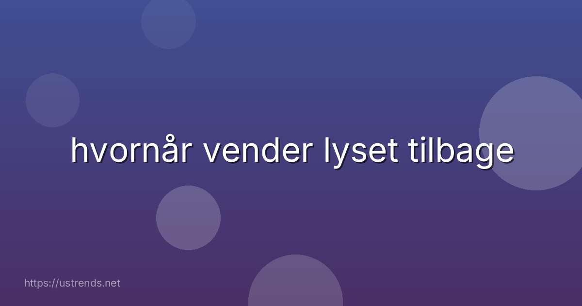 hvornår vender lyset tilbage