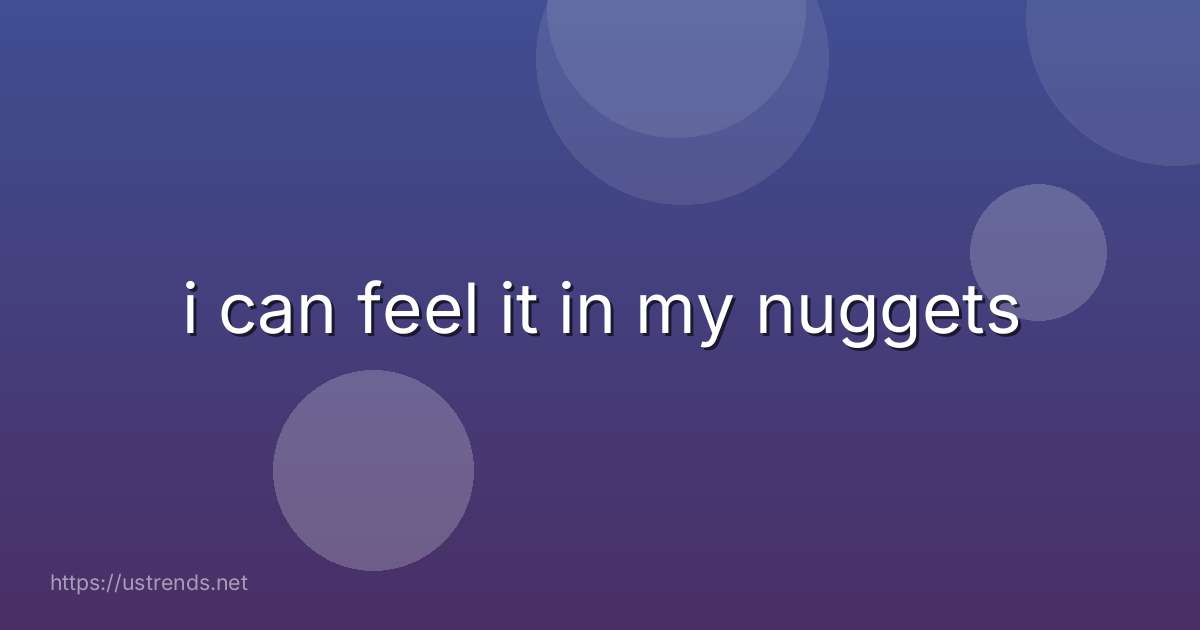 i can feel it in my nuggets