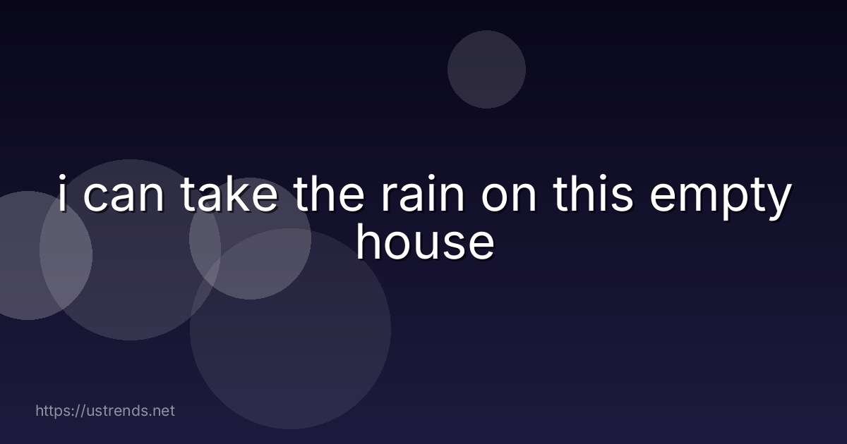 i can take the rain on this empty house