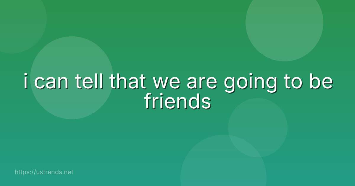 i can tell that we are going to be friends