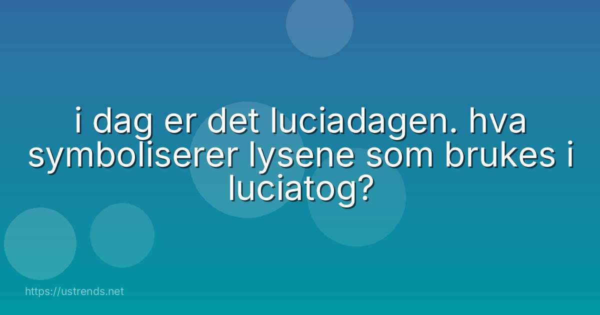 i dag er det luciadagen. hva symboliserer lysene som brukes i luciatog?