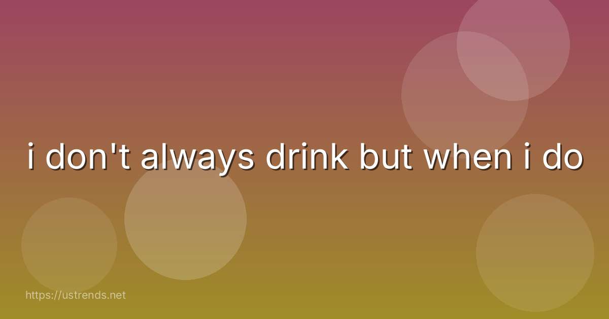 i don't always drink but when i do