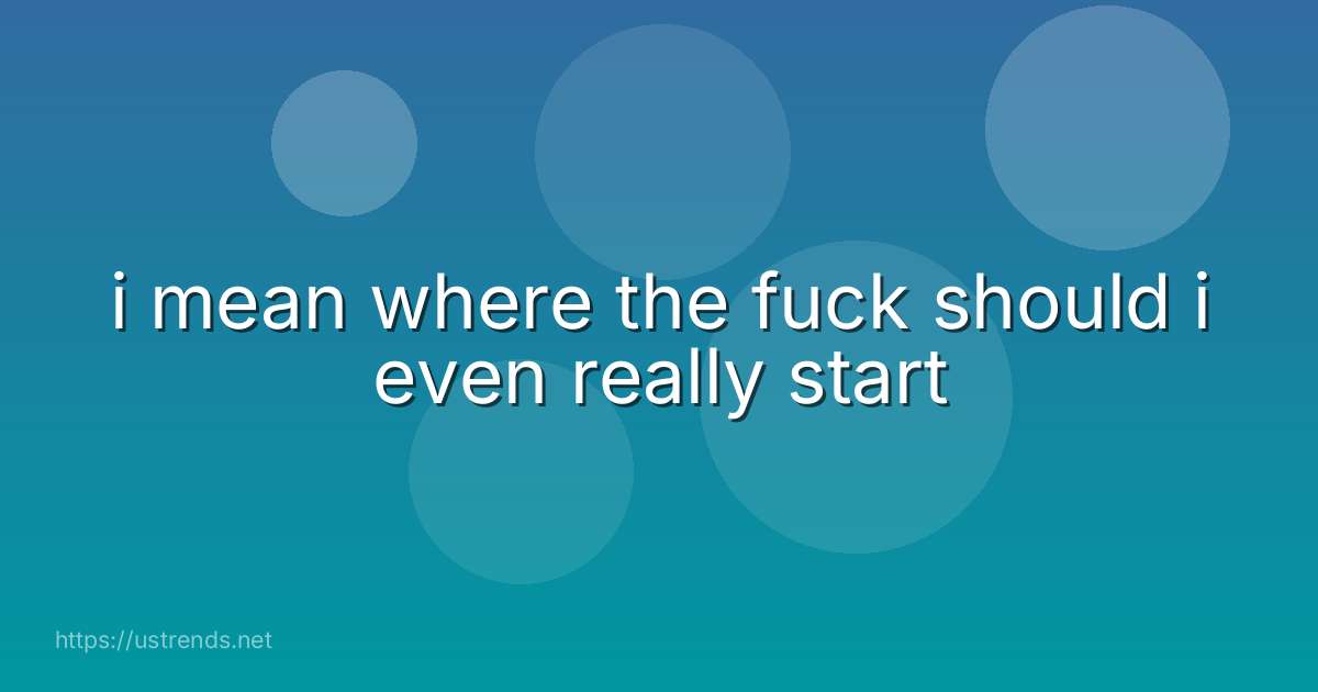 i mean where the fuck should i even really start