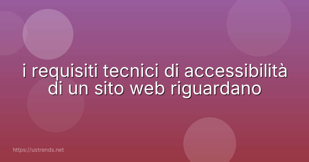 i requisiti tecnici di accessibilità di un sito web riguardano
