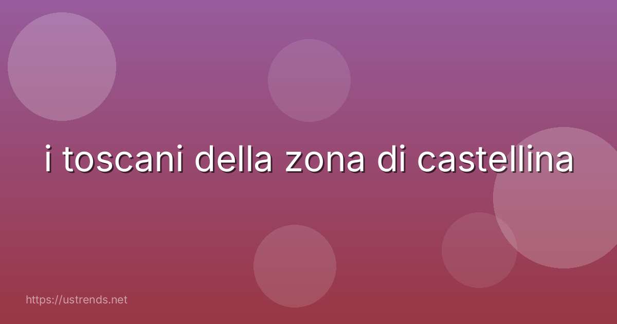 i toscani della zona di castellina
