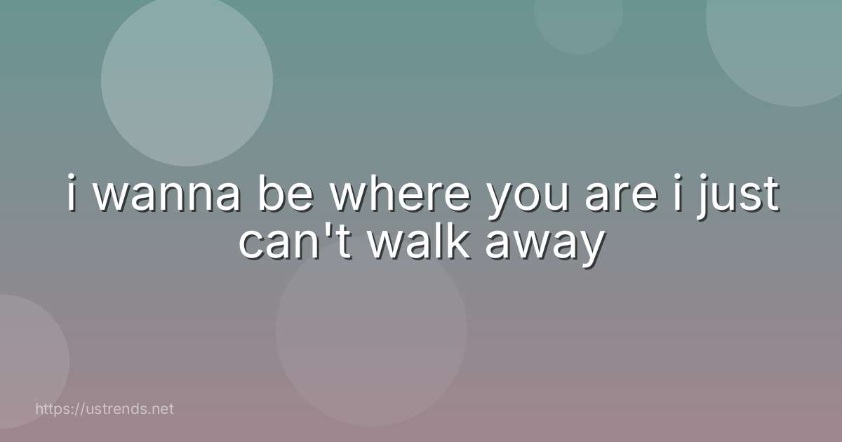 i wanna be where you are i just can't walk away
