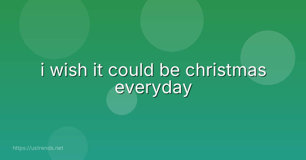 i wish it could be christmas everyday