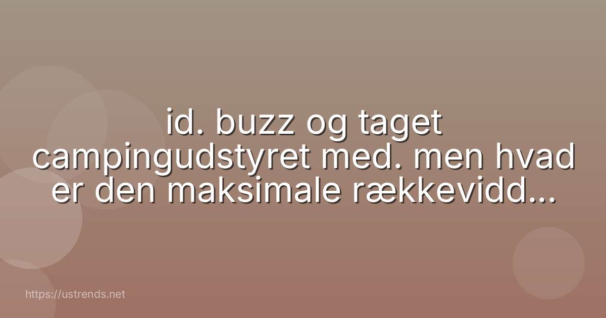 id. buzz og taget campingudstyret med. men hvad er den maksimale rækkevidde i modellen ved blandet kørsel?