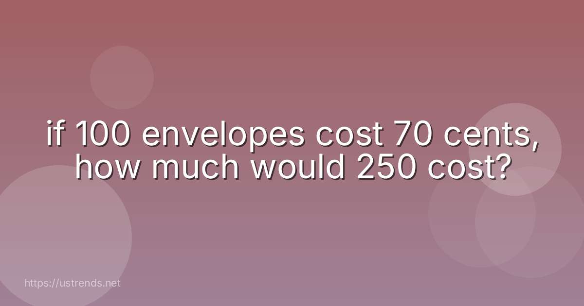 if 100 envelopes cost 70 cents, how much would 250 cost?