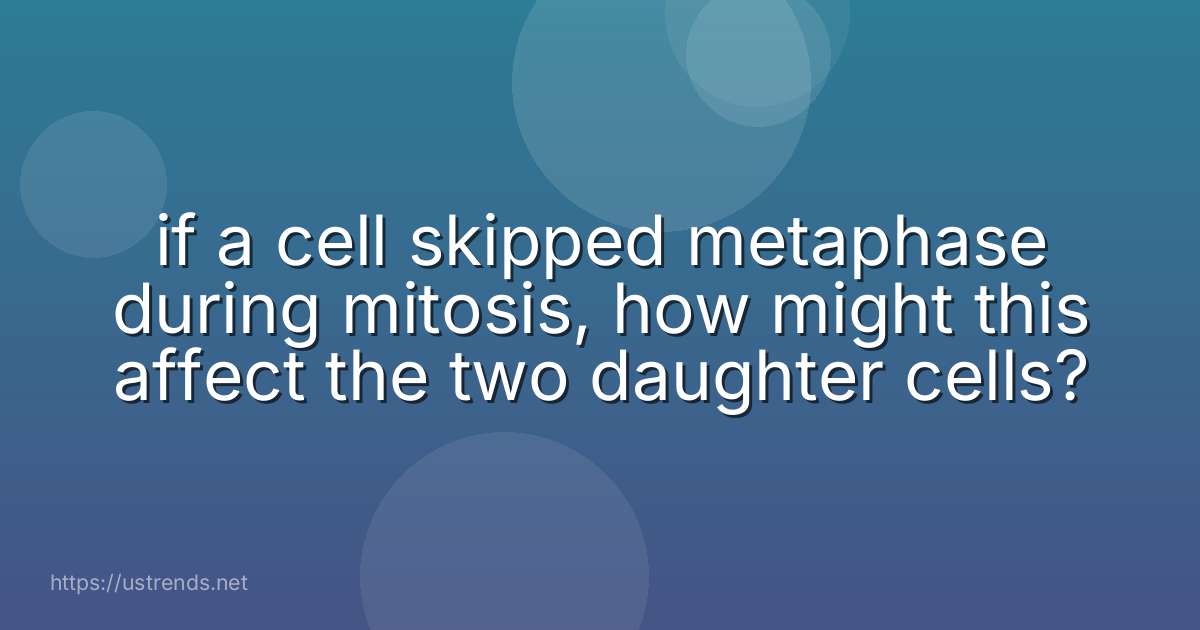 if a cell skipped metaphase during mitosis, how might this affect the two daughter cells?