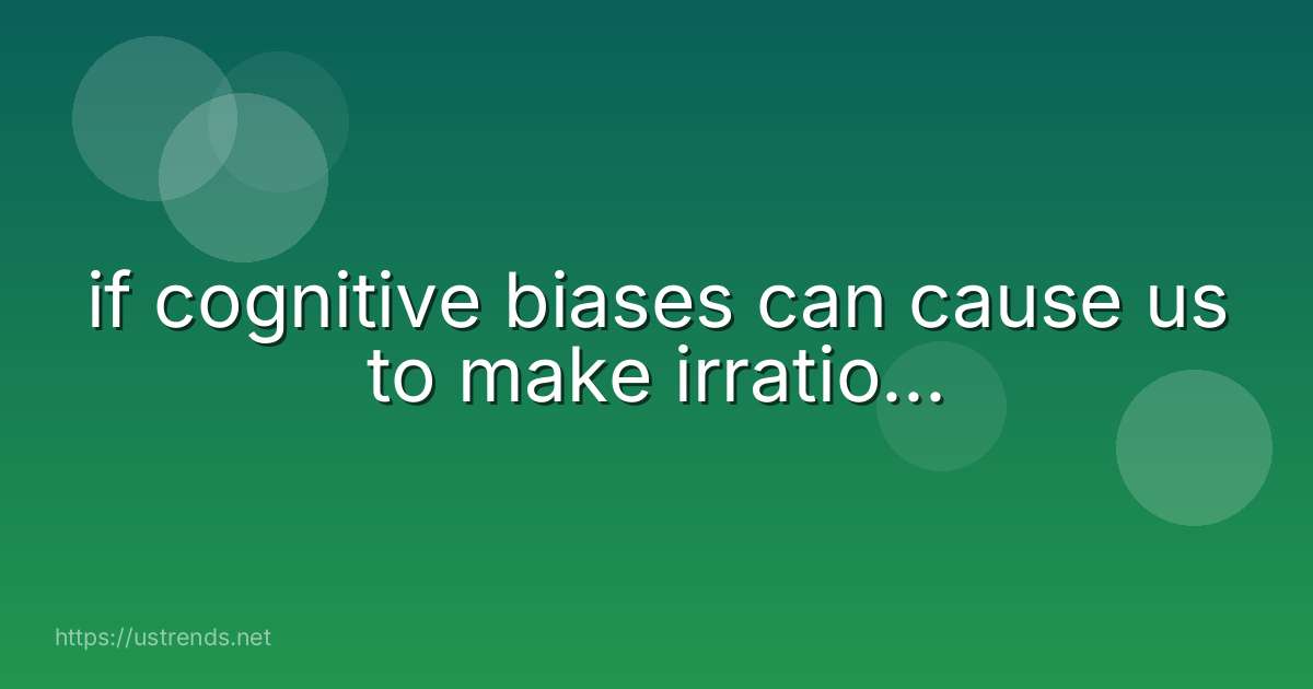 if cognitive biases can cause us to make irratio...