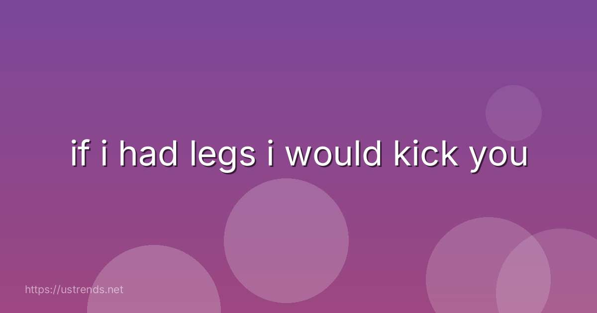 if i had legs i would kick you