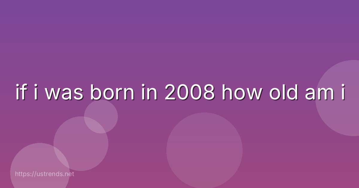 if i was born in 2008 how old am i
