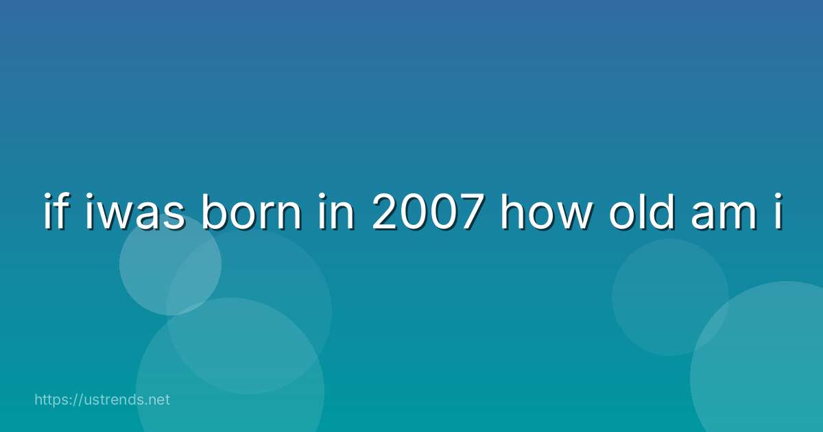if iwas born in 2007 how old am i