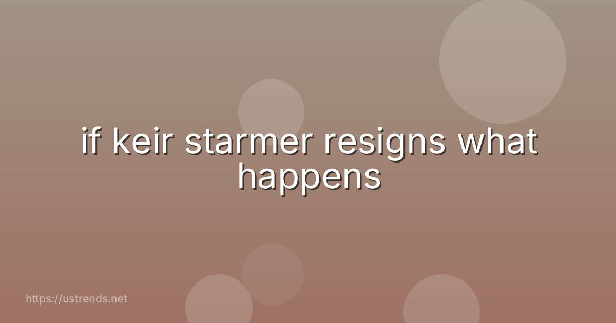 if keir starmer resigns what happens