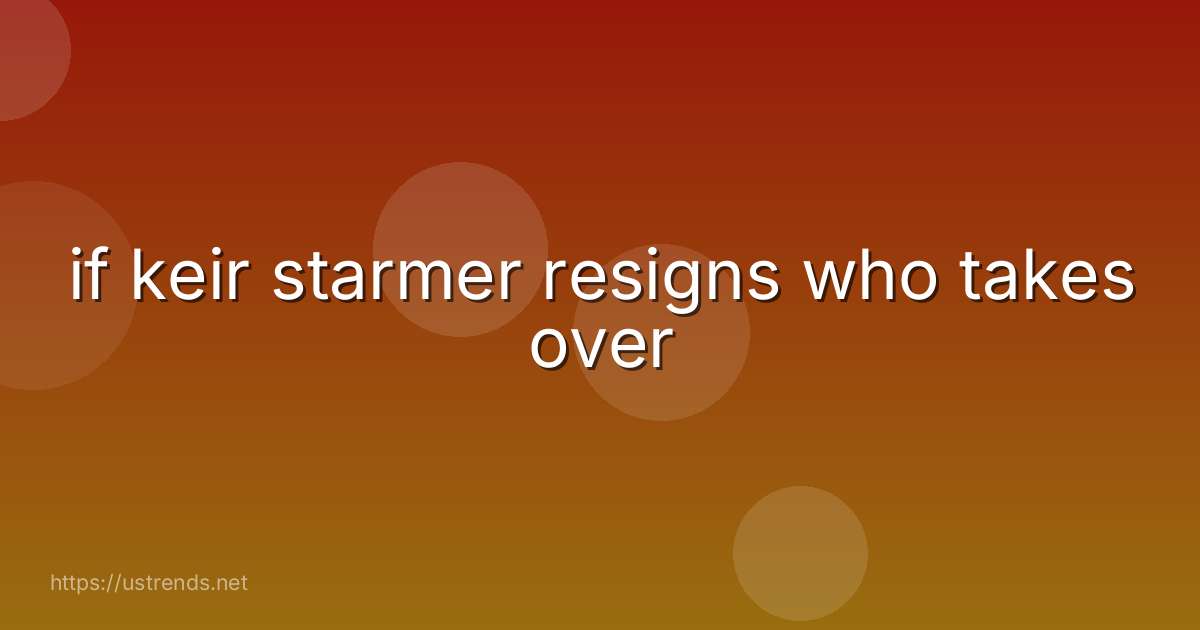 if keir starmer resigns who takes over