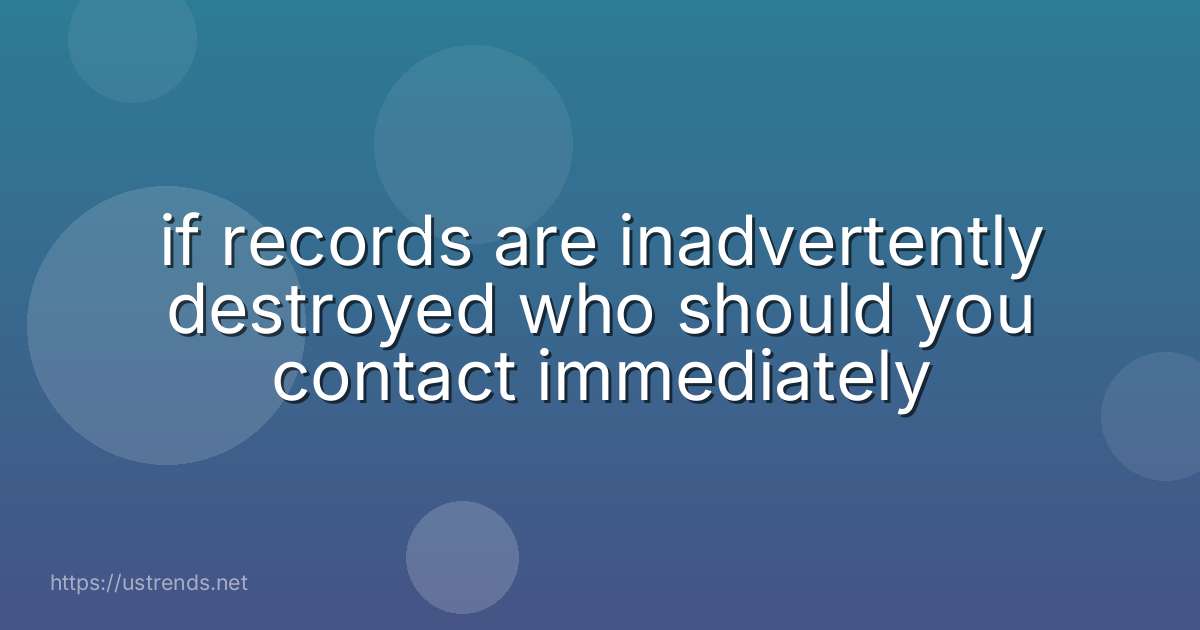 if records are inadvertently destroyed who should you contact immediately