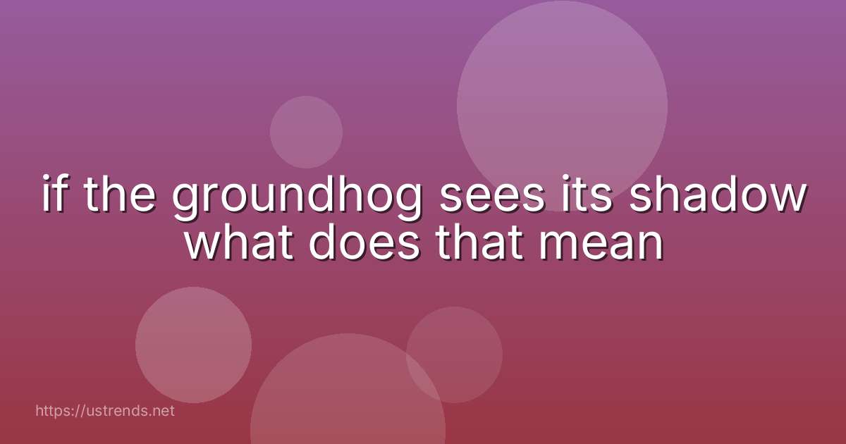 if the groundhog sees its shadow what does that mean
