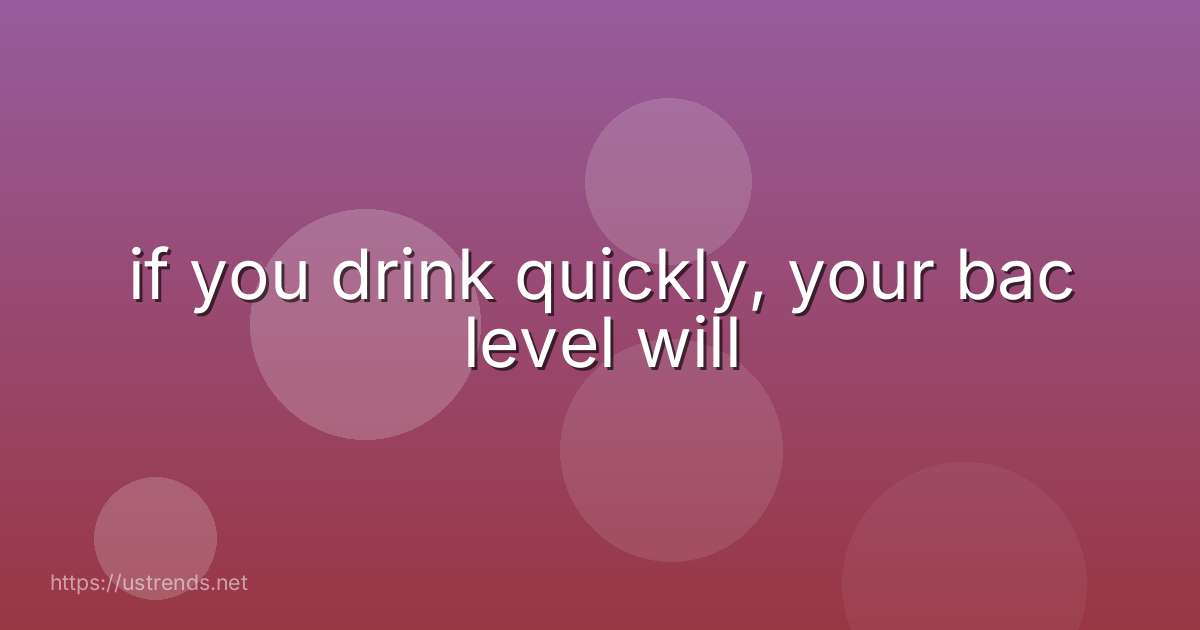if you drink quickly, your bac level will