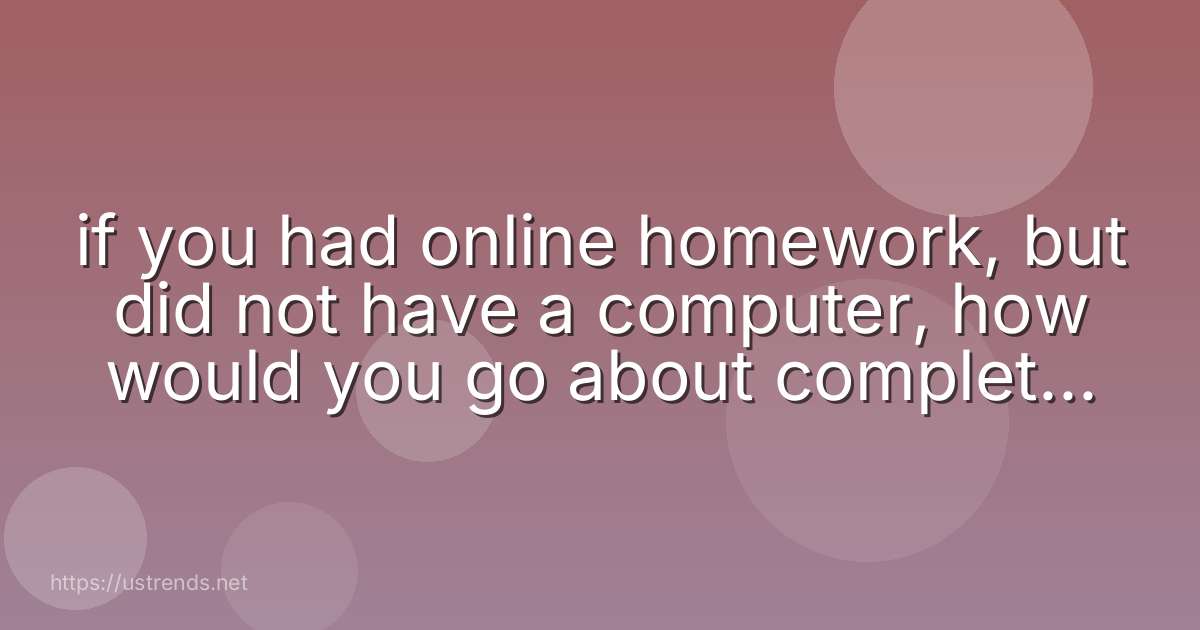 if you had online homework, but did not have a computer, how would you go about completing this homework?
