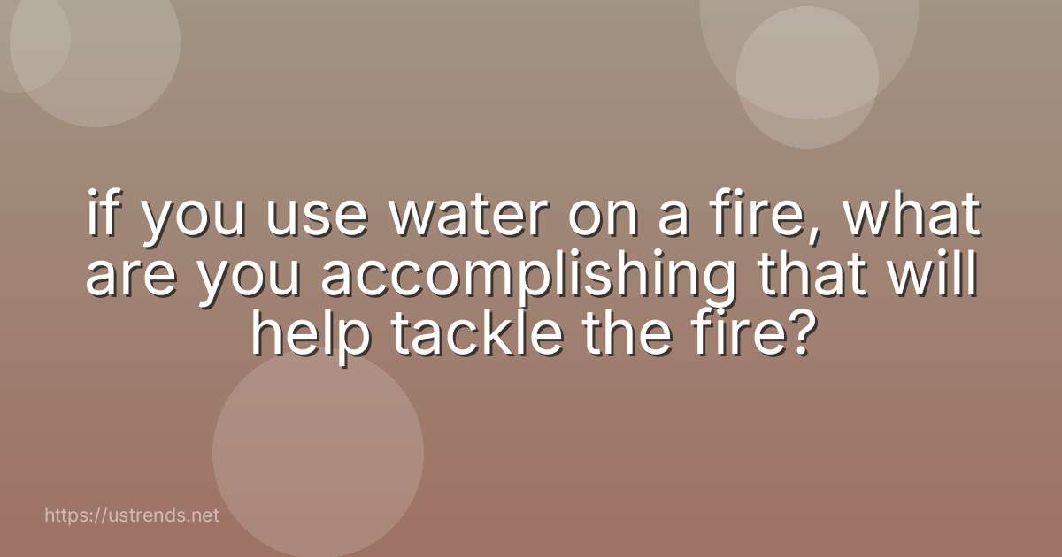 if you use water on a fire, what are you accomplishing that will help tackle the fire?