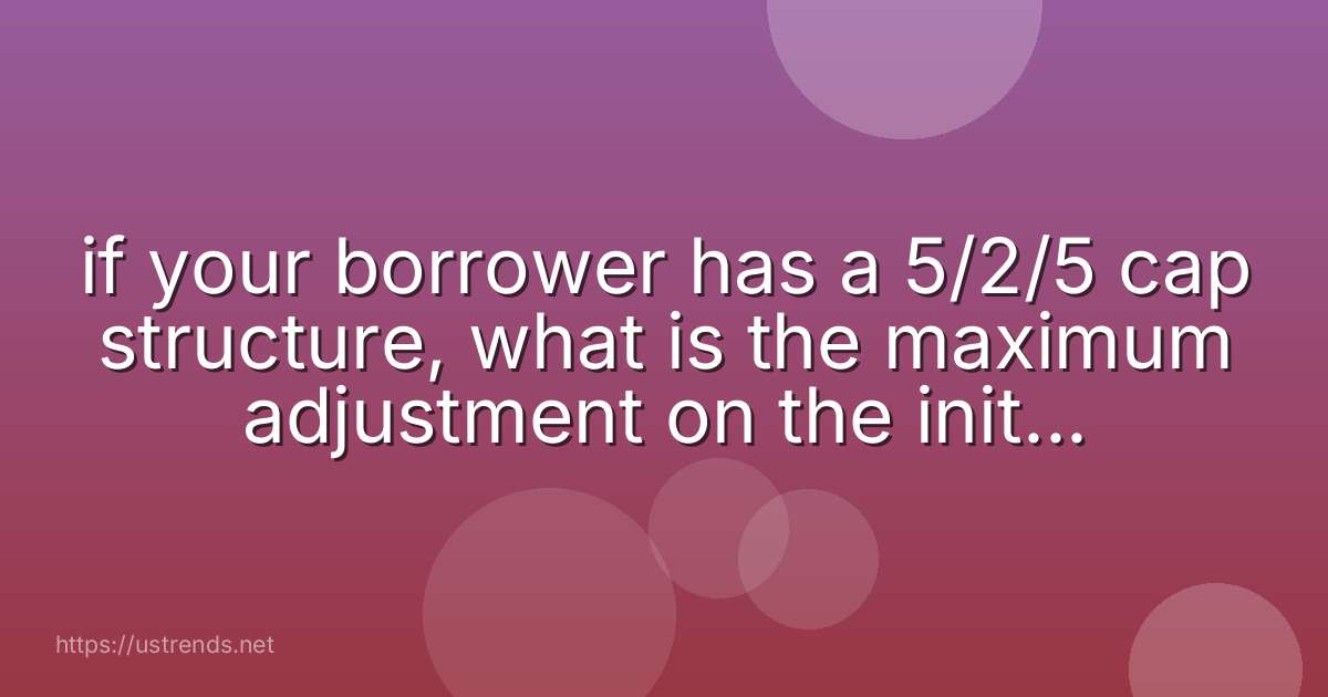 if your borrower has a 5/2/5 cap structure, what is the maximum adjustment on the initial adjustment?