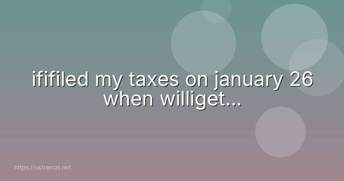 ififiled my taxes on january 26 when williget...
