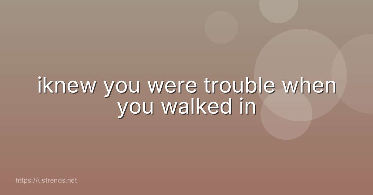 iknew you were trouble when you walked in