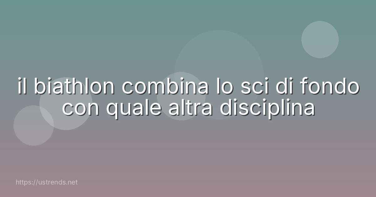il biathlon combina lo sci di fondo con quale altra disciplina