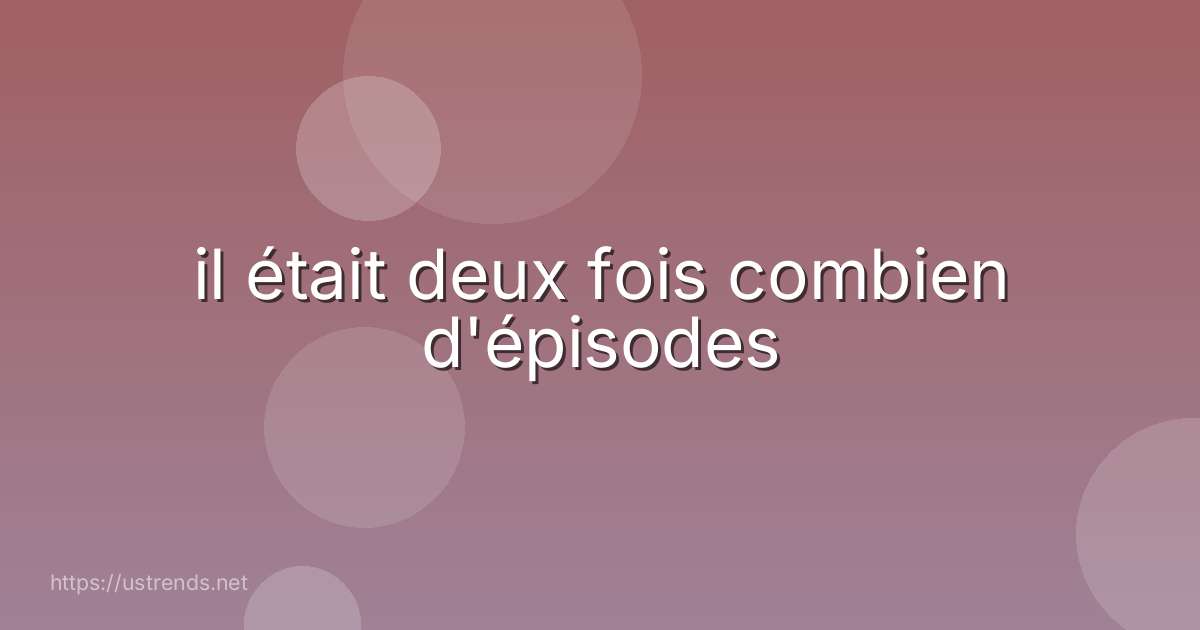 il était deux fois combien d'épisodes