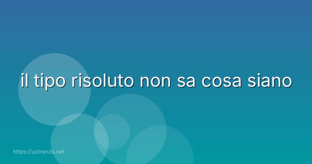 il tipo risoluto non sa cosa siano