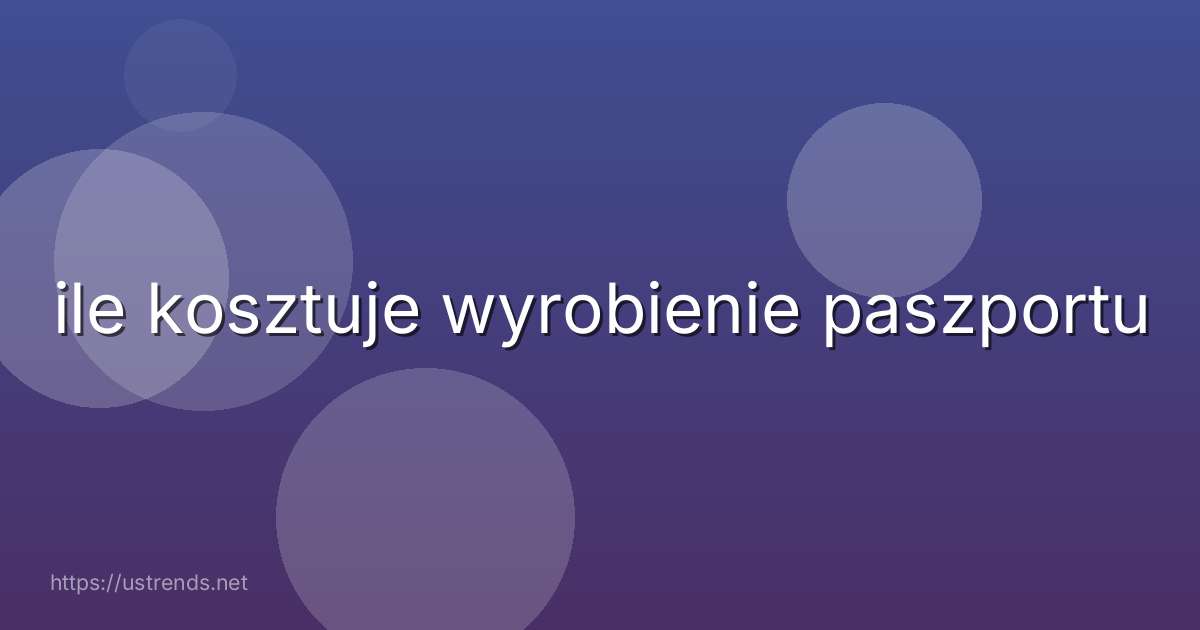 ile kosztuje wyrobienie paszportu