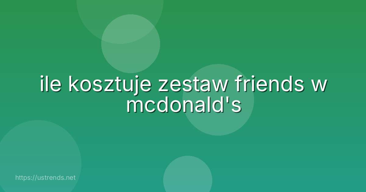 ile kosztuje zestaw friends w mcdonald's