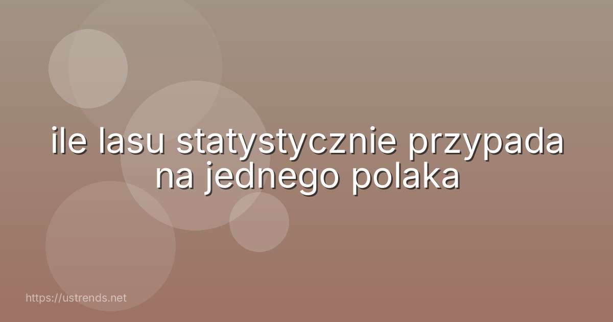 ile lasu statystycznie przypada na jednego polaka