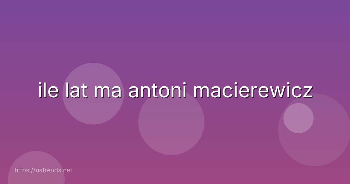 ile lat ma antoni macierewicz
