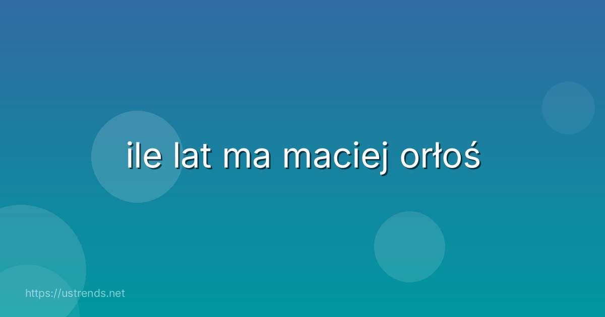 ile lat ma maciej orłoś