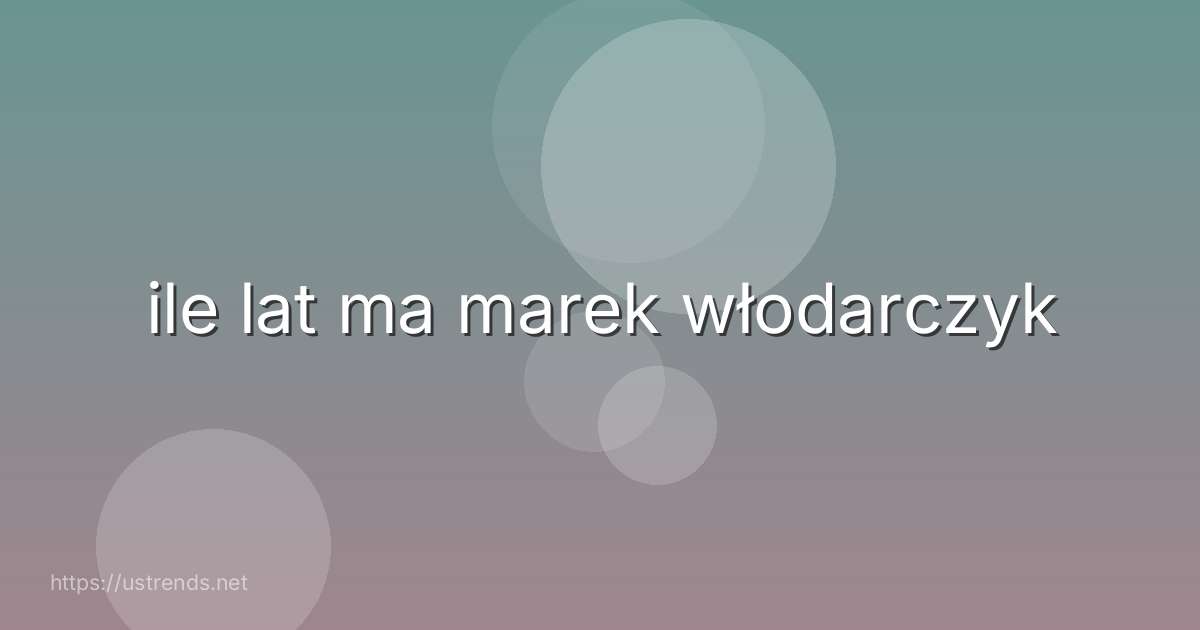 ile lat ma marek włodarczyk