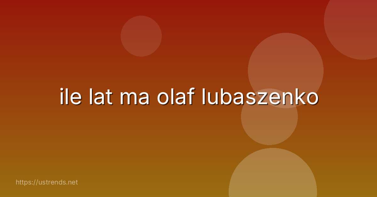 ile lat ma olaf lubaszenko