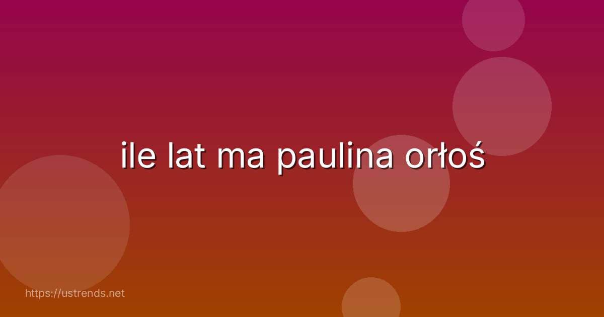 ile lat ma paulina orłoś