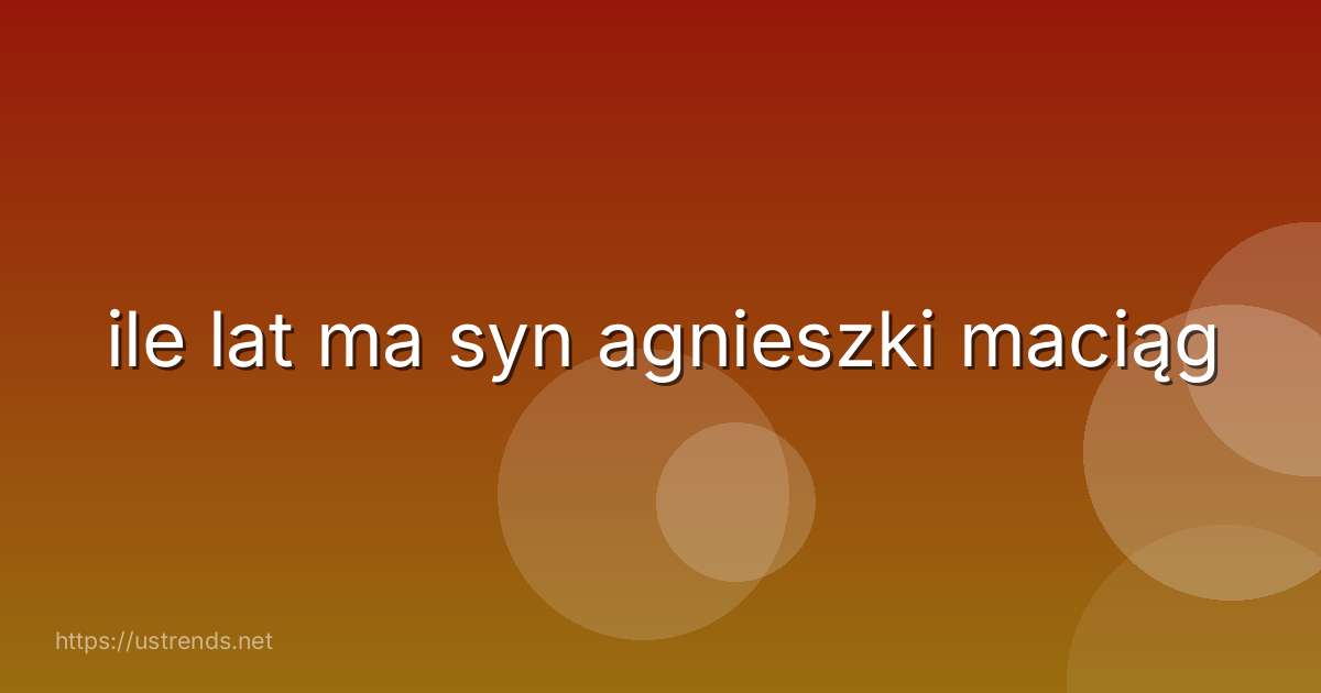 ile lat ma syn agnieszki maciąg