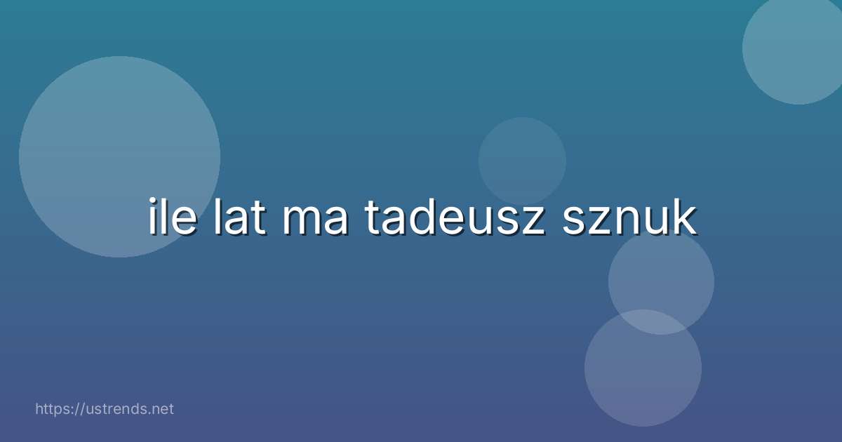 ile lat ma tadeusz sznuk