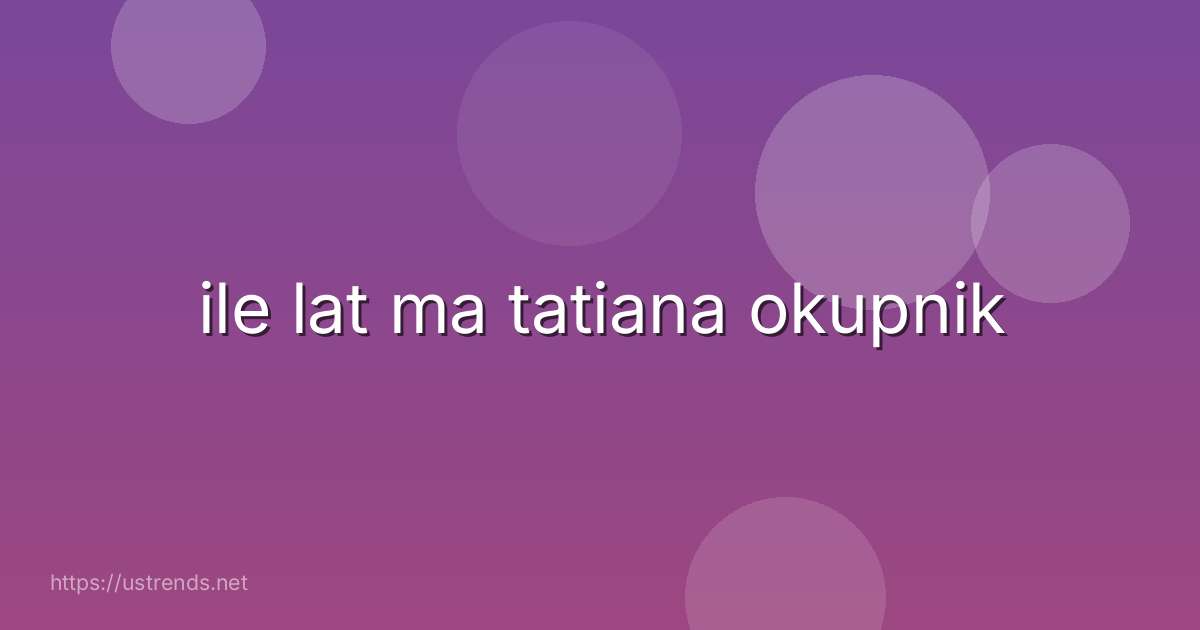 ile lat ma tatiana okupnik