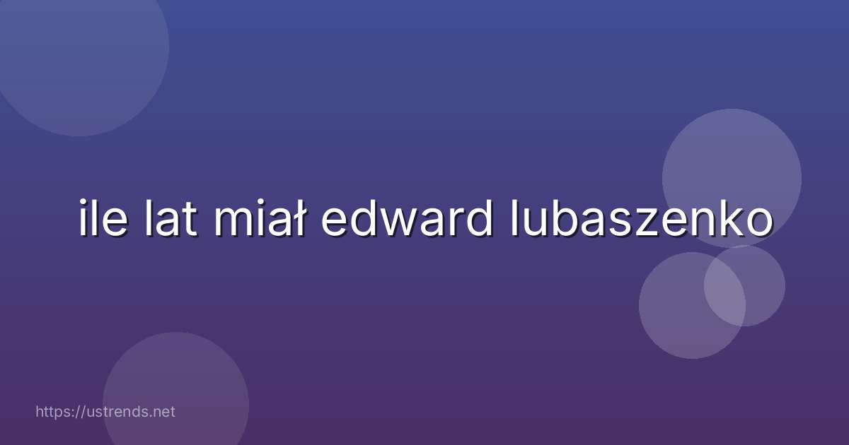 ile lat miał edward lubaszenko