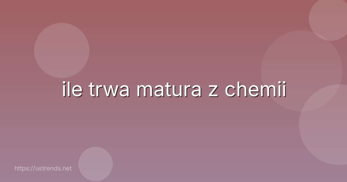 ile trwa matura z chemii