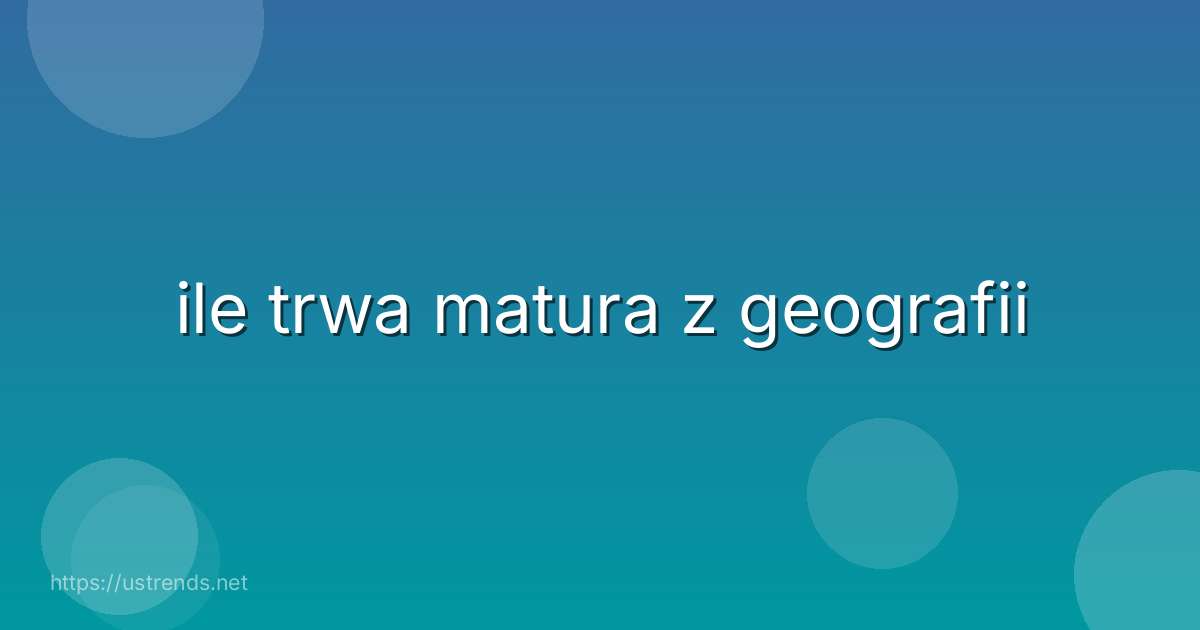 ile trwa matura z geografii