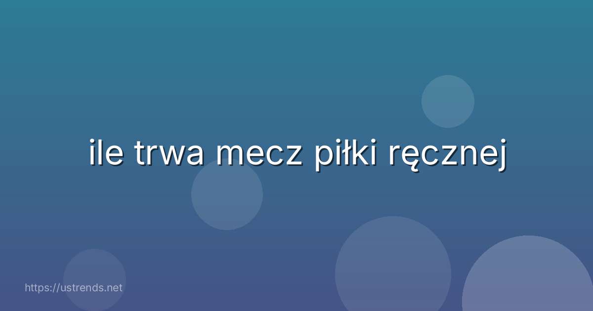 ile trwa mecz piłki ręcznej