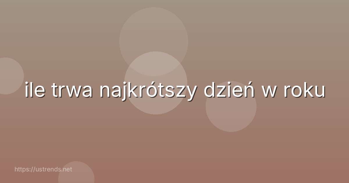 ile trwa najkrótszy dzień w roku