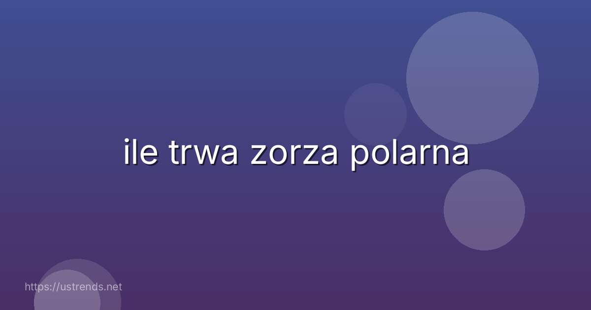 ile trwa zorza polarna