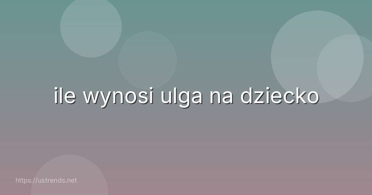 ile wynosi ulga na dziecko