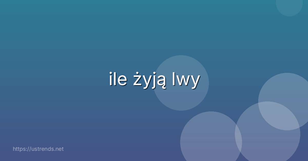 ile żyją lwy